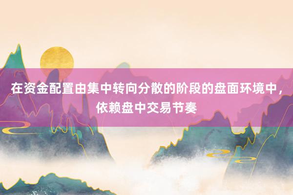 在资金配置由集中转向分散的阶段的盘面环境中，依赖盘中交易节奏