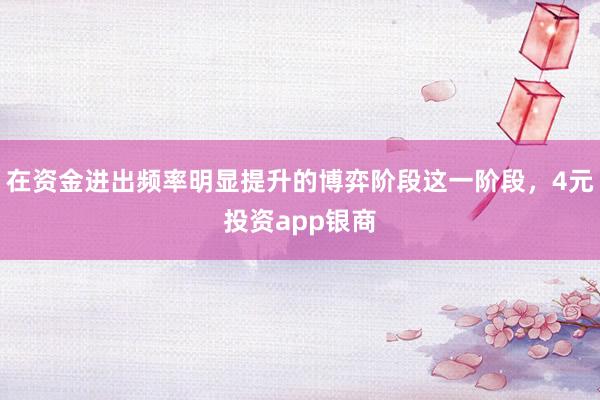 在资金进出频率明显提升的博弈阶段这一阶段，4元投资app银商