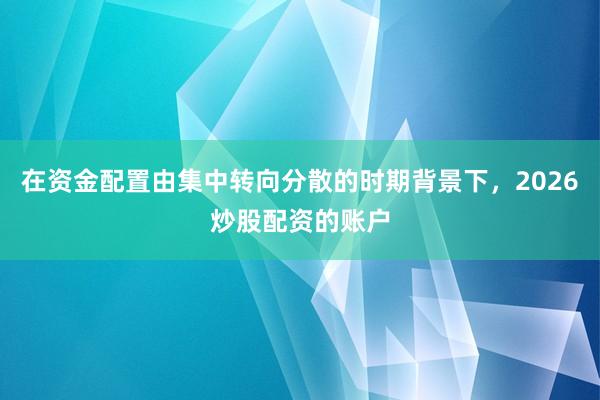 在资金配置由集中转向分散的时期背景下，2026炒股配资的账户