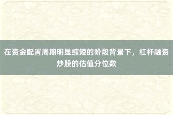 在资金配置周期明显缩短的阶段背景下，杠杆融资炒股的估值分位数