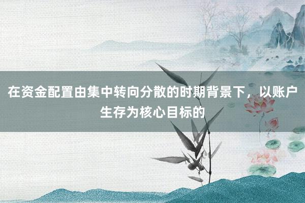在资金配置由集中转向分散的时期背景下，以账户生存为核心目标的