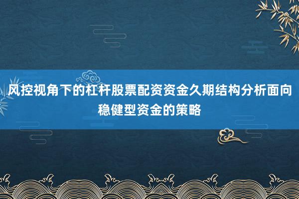 风控视角下的杠杆股票配资资金久期结构分析面向稳健型资金的策略