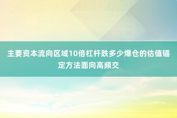 主要资本流向区域10倍杠杆跌多少爆仓的估值锚定方法面向高频交