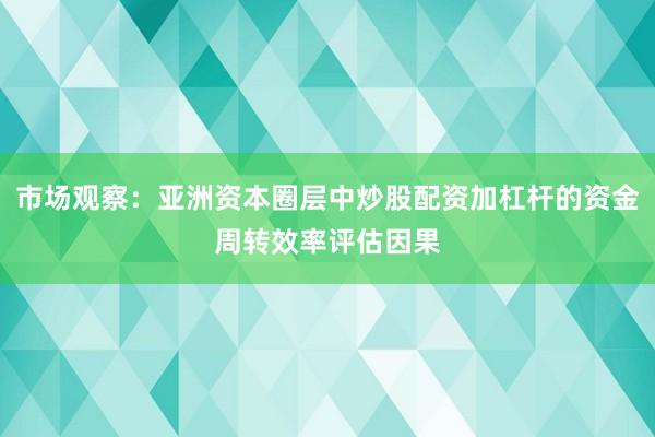 市场观察：亚洲资本圈层中炒股配资加杠杆的资金周转效率评估因果