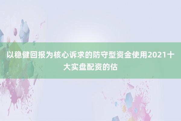 以稳健回报为核心诉求的防守型资金使用2021十大实盘配资的估