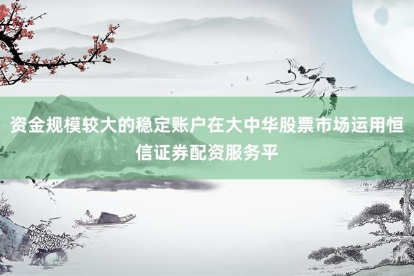 资金规模较大的稳定账户在大中华股票市场运用恒信证券配资服务平