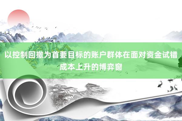 以控制回撤为首要目标的账户群体在面对资金试错成本上升的博弈窗