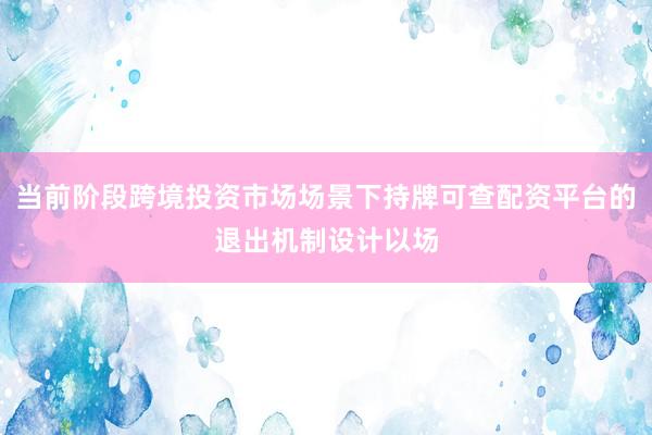 当前阶段跨境投资市场场景下持牌可查配资平台的退出机制设计以场