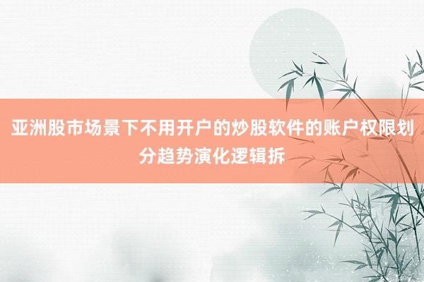 亚洲股市场景下不用开户的炒股软件的账户权限划分趋势演化逻辑拆