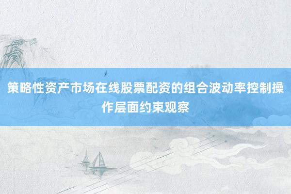 策略性资产市场在线股票配资的组合波动率控制操作层面约束观察