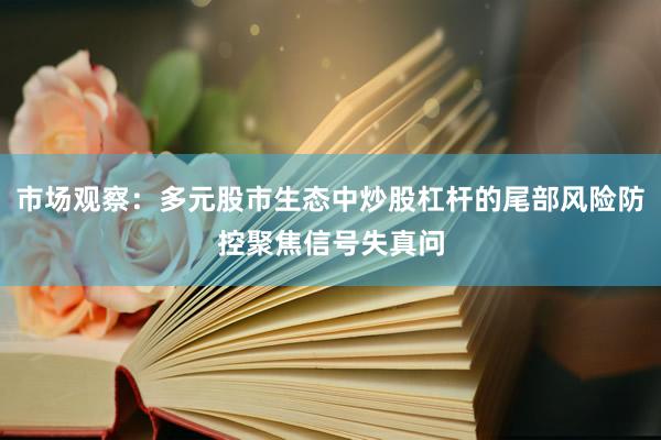 市场观察：多元股市生态中炒股杠杆的尾部风险防控聚焦信号失真问