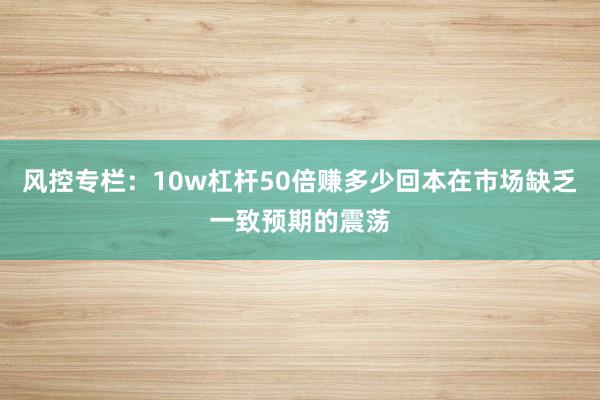 风控专栏：10w杠杆50倍赚多少回本在市场缺乏一致预期的震荡