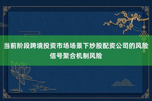 当前阶段跨境投资市场场景下炒股配资公司的风险信号聚合机制风险