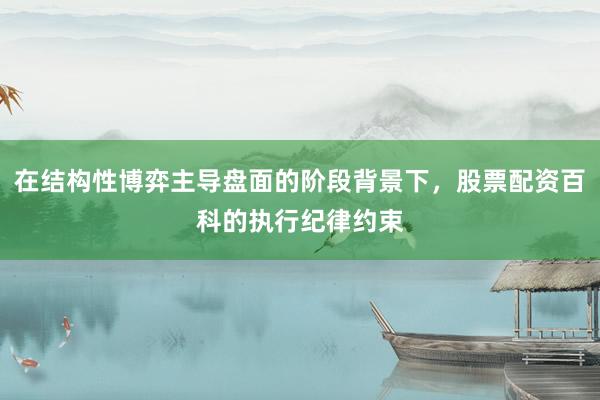 在结构性博弈主导盘面的阶段背景下，股票配资百科的执行纪律约束