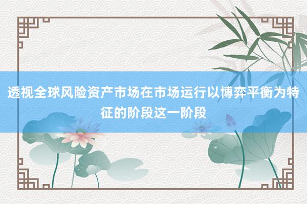 透视全球风险资产市场在市场运行以博弈平衡为特征的阶段这一阶段