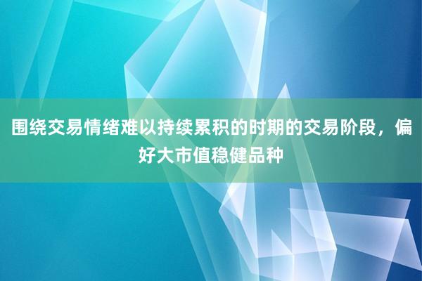 围绕交易情绪难以持续累积的时期的交易阶段，偏好大市值稳健品种