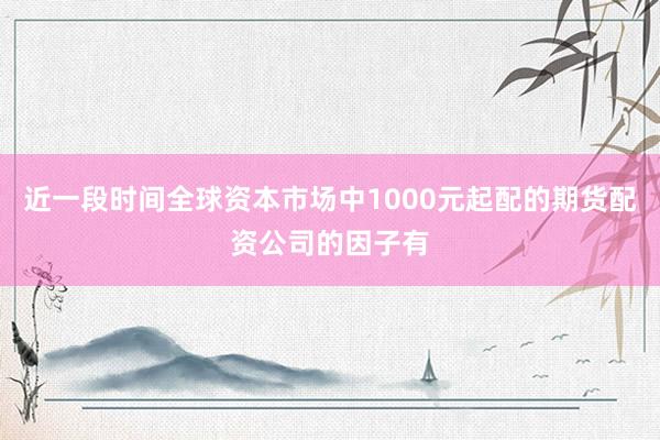 近一段时间全球资本市场中1000元起配的期货配资公司的因子有