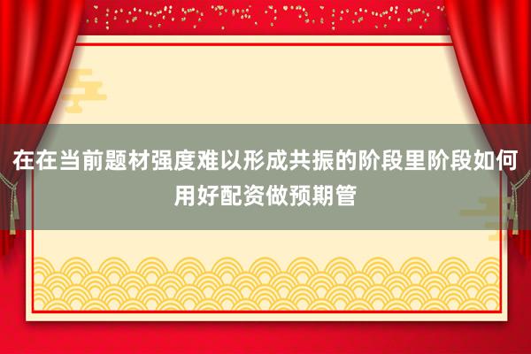 在在当前题材强度难以形成共振的阶段里阶段如何用好配资做预期管
