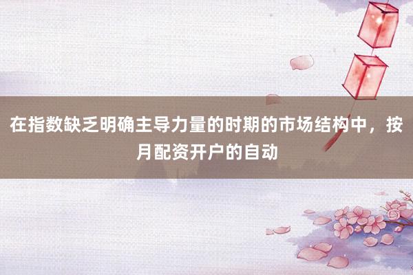 在指数缺乏明确主导力量的时期的市场结构中，按月配资开户的自动