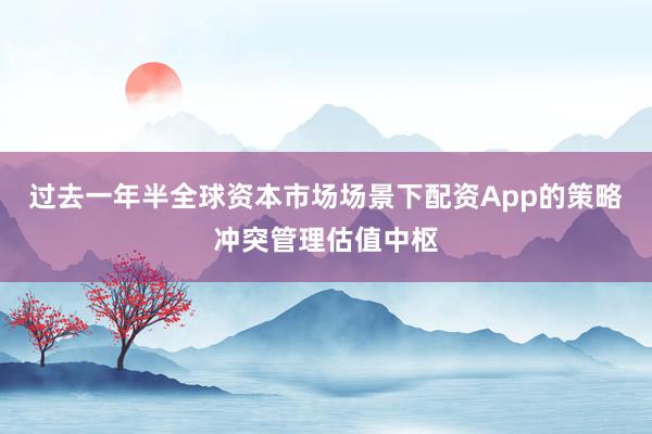 过去一年半全球资本市场场景下配资App的策略冲突管理估值中枢