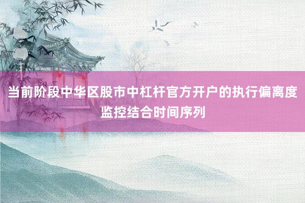 当前阶段中华区股市中杠杆官方开户的执行偏离度监控结合时间序列