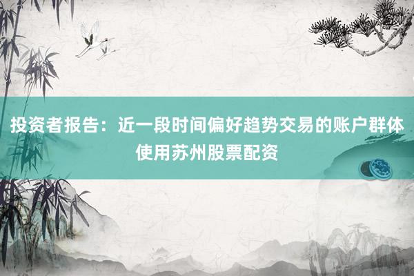 投资者报告：近一段时间偏好趋势交易的账户群体使用苏州股票配资