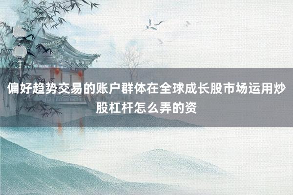 偏好趋势交易的账户群体在全球成长股市场运用炒股杠杆怎么弄的资