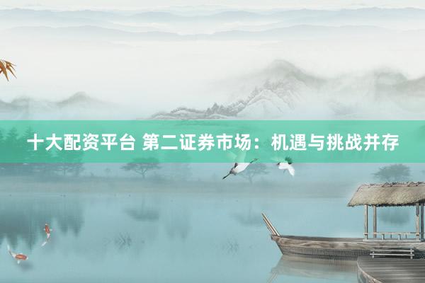 十大配资平台 第二证券市场：机遇与挑战并存