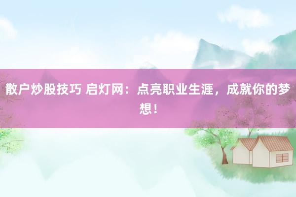 散户炒股技巧 启灯网：点亮职业生涯，成就你的梦想！