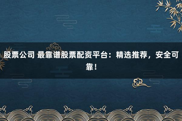 股票公司 最靠谱股票配资平台：精选推荐，安全可靠！