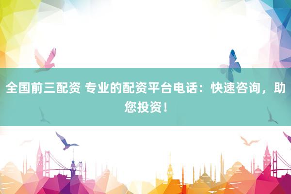 全国前三配资 专业的配资平台电话：快速咨询，助您投资！