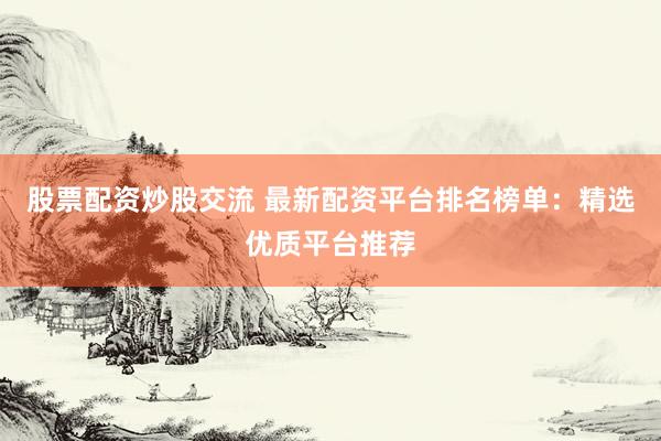 股票配资炒股交流 最新配资平台排名榜单：精选优质平台推荐