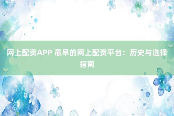 网上配资APP 最早的网上配资平台：历史与选择指南