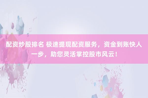 配资炒股排名 极速提现配资服务，资金到账快人一步，助您灵活掌控股市风云！