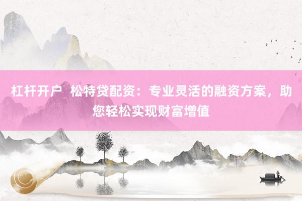 杠杆开户  松特贷配资：专业灵活的融资方案，助您轻松实现财富增值