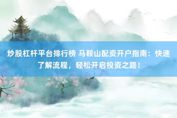 炒股杠杆平台排行榜 马鞍山配资开户指南：快速了解流程，轻松开启投资之路！
