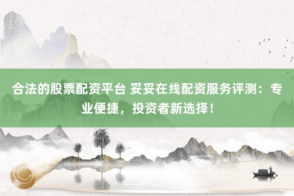 合法的股票配资平台 妥妥在线配资服务评测：专业便捷，投资者新选择！