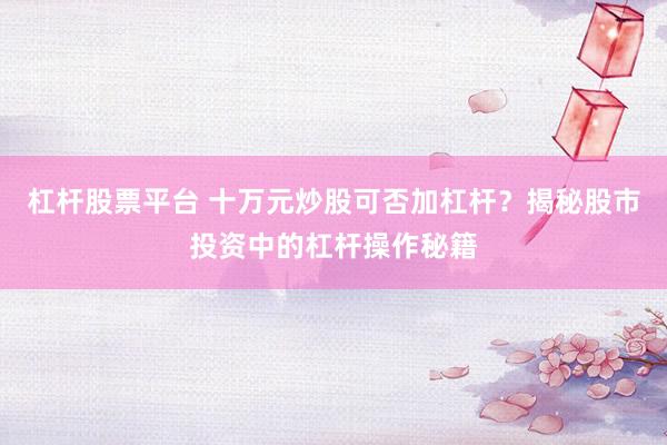 杠杆股票平台 十万元炒股可否加杠杆？揭秘股市投资中的杠杆操作秘籍