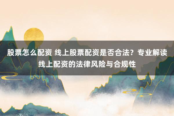 股票怎么配资 线上股票配资是否合法？专业解读线上配资的法律风险与合规性