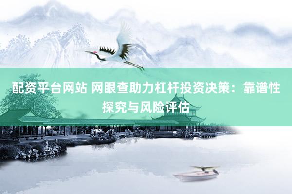 配资平台网站 网眼查助力杠杆投资决策：靠谱性探究与风险评估