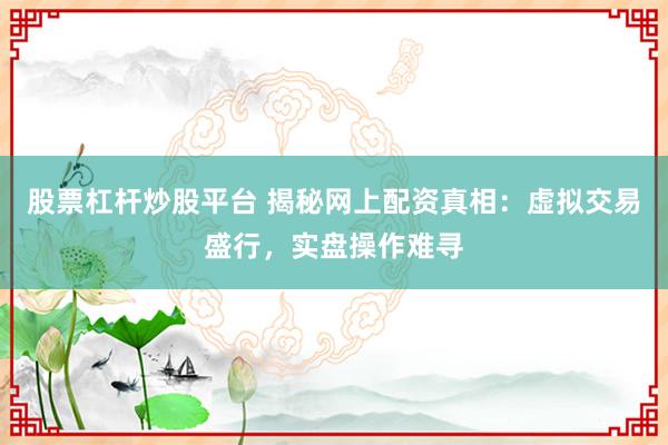 股票杠杆炒股平台 揭秘网上配资真相：虚拟交易盛行，实盘操作难寻