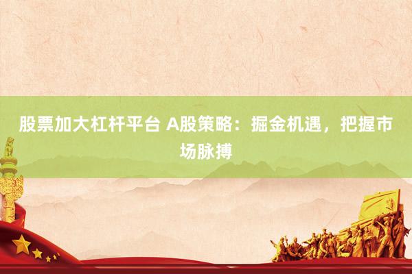 股票加大杠杆平台 A股策略：掘金机遇，把握市场脉搏
