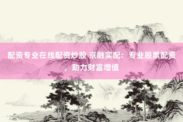 配资专业在线配资炒股 京融实配：专业股票配资，助力财富增值