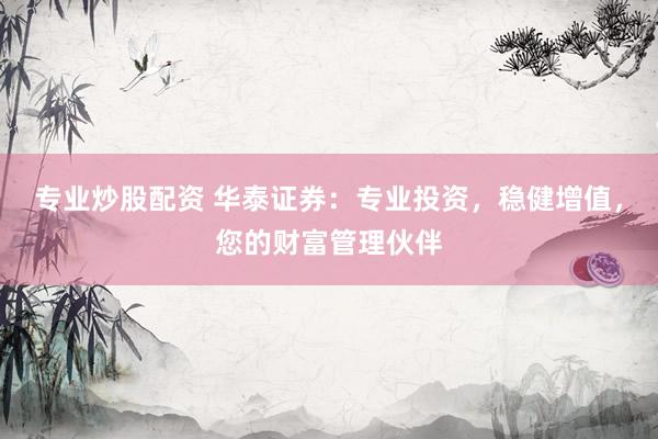 专业炒股配资 华泰证券：专业投资，稳健增值，您的财富管理伙伴