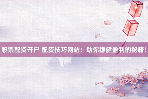 股票配资开户 配资技巧网站：助你稳健盈利的秘籍！