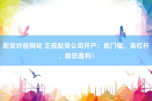 配资炒股网站 正规配资公司开户：低门槛，高杠杆，助您盈利！