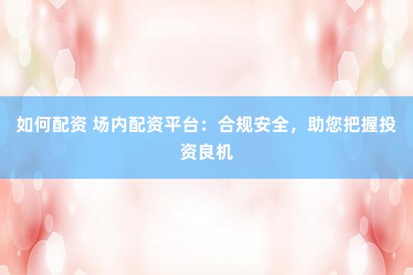 如何配资 场内配资平台：合规安全，助您把握投资良机