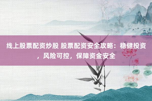 线上股票配资炒股 股票配资安全攻略：稳健投资，风险可控，保障资金安全