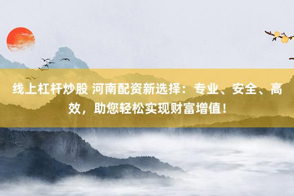 线上杠杆炒股 河南配资新选择：专业、安全、高效，助您轻松实现财富增值！