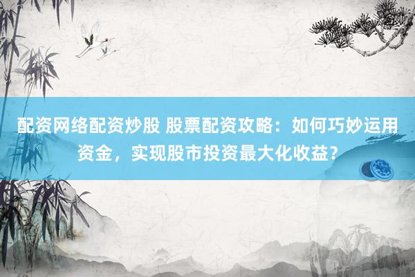 配资网络配资炒股 股票配资攻略：如何巧妙运用资金，实现股市投资最大化收益？